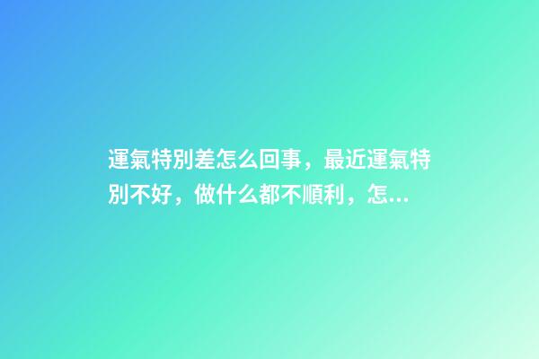 運氣特別差怎么回事，最近運氣特別不好，做什么都不順利，怎么辦呢？ 做什么事都不順利，我應(yīng)該到底怎么辦？-第1張-觀點-玄機派